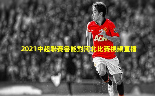 2021中超聯賽魯能對河北比賽視頻直播