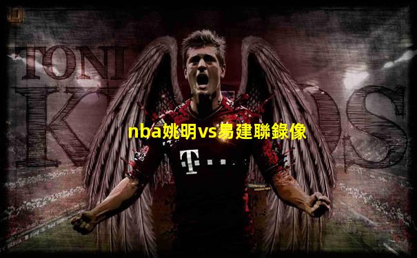 nba姚明vs易建聯錄像