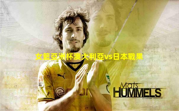 女籃亞洲杯澳大利亞vs日本戰果